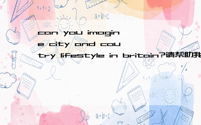can you imagine city and coutry lifestyle in britain?请帮助我找出这句的语法错误