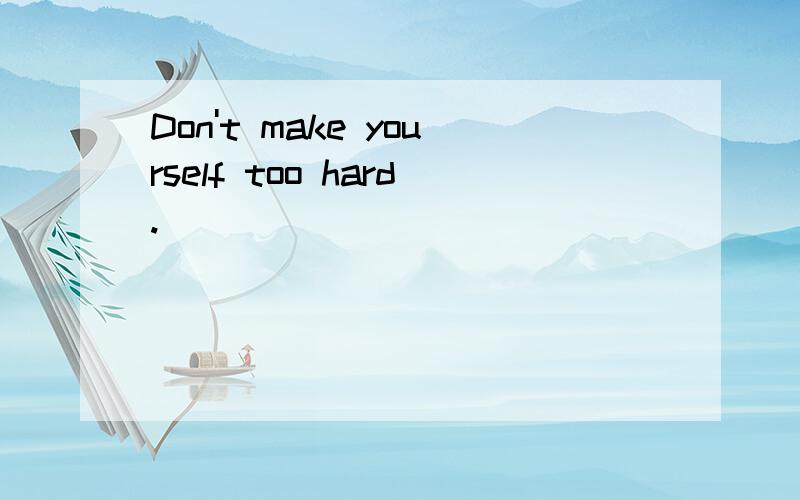 Don't make yourself too hard.