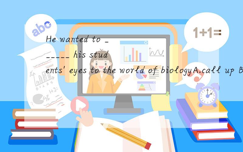 He wanted to ______ his students' eyes to the world of biologyA.call up B.stand up C.bring up D.open up理由