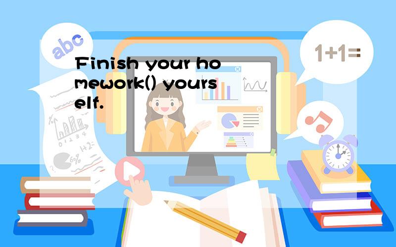 Finish your homework() yourself.