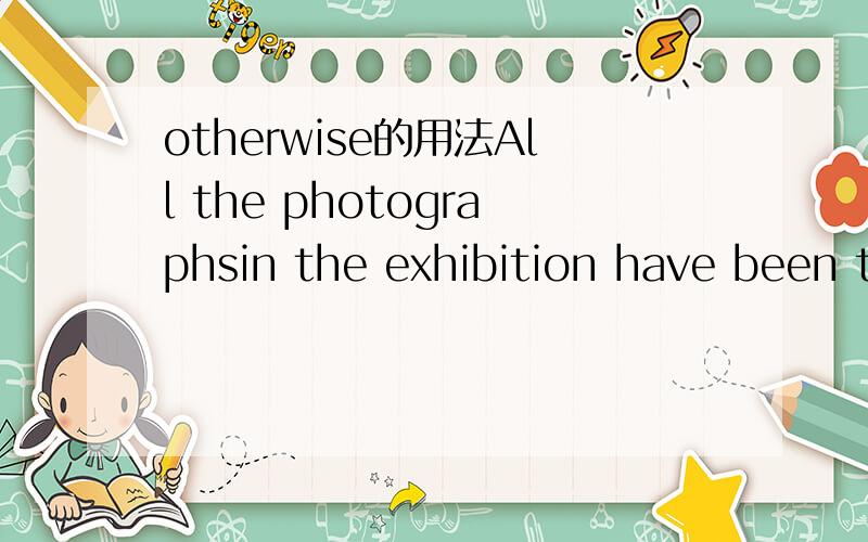 otherwise的用法All the photographsin the exhibition have been taken by John smith unless _B__ stated.A.particularly B.otherwise C.anyhow D.espeacially要知道A.D为什么不可以,以及这三者的区别