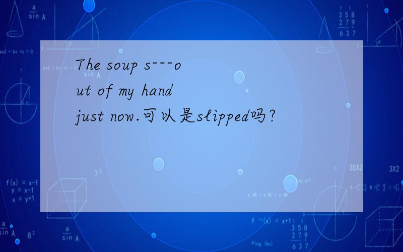 The soup s---out of my hand just now.可以是slipped吗?