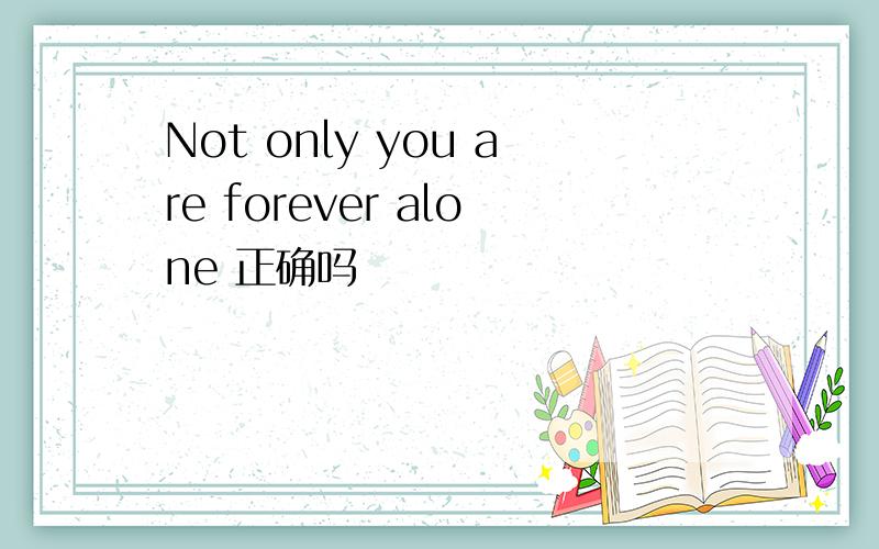Not only you are forever alone 正确吗