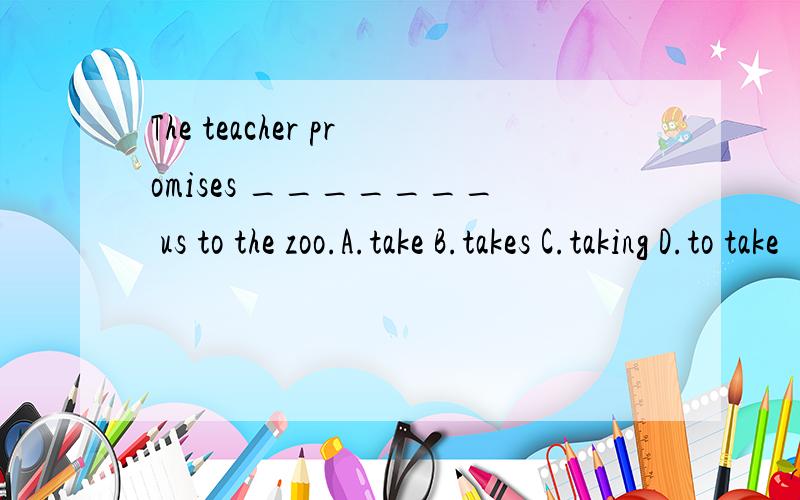 The teacher promises _______ us to the zoo.A.take B.takes C.taking D.to take