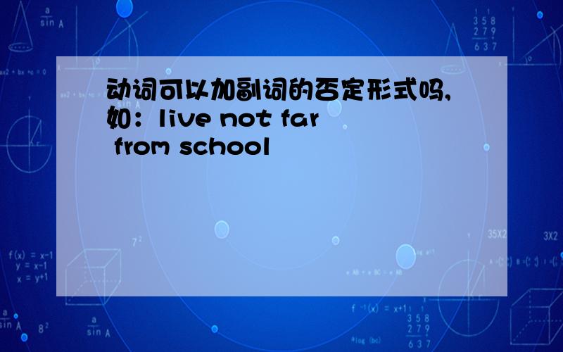 动词可以加副词的否定形式吗,如：live not far from school