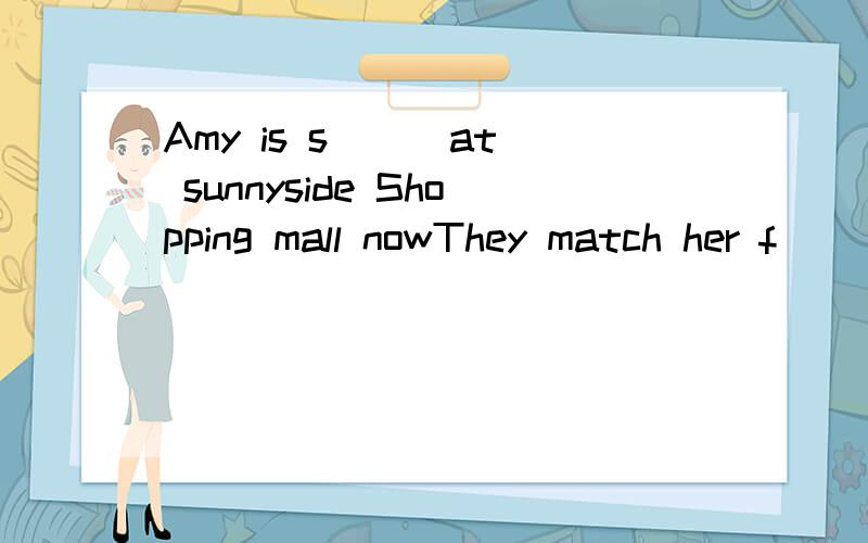 Amy is s( ) at sunnyside Shopping mall nowThey match her f( ) T-shirt.
