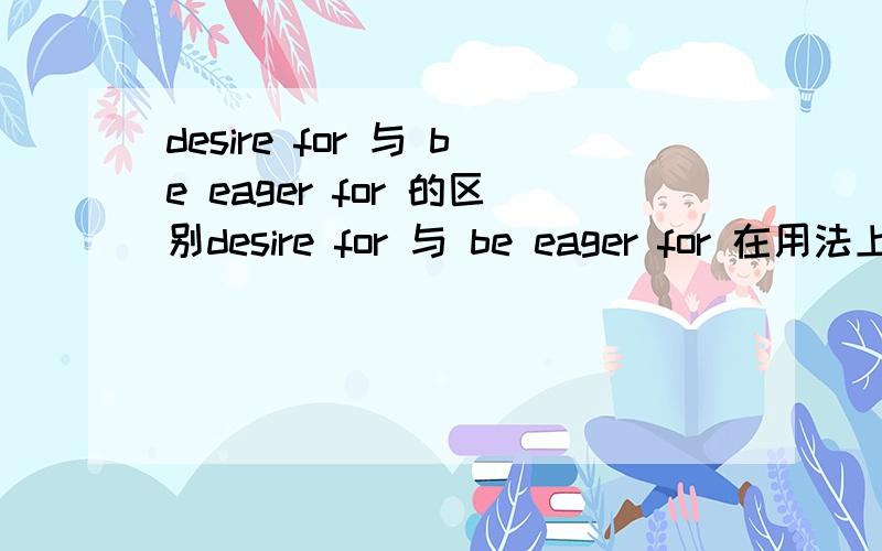 desire for 与 be eager for 的区别desire for 与 be eager for 在用法上有什么区别?He success.（填上述中的哪一个）.