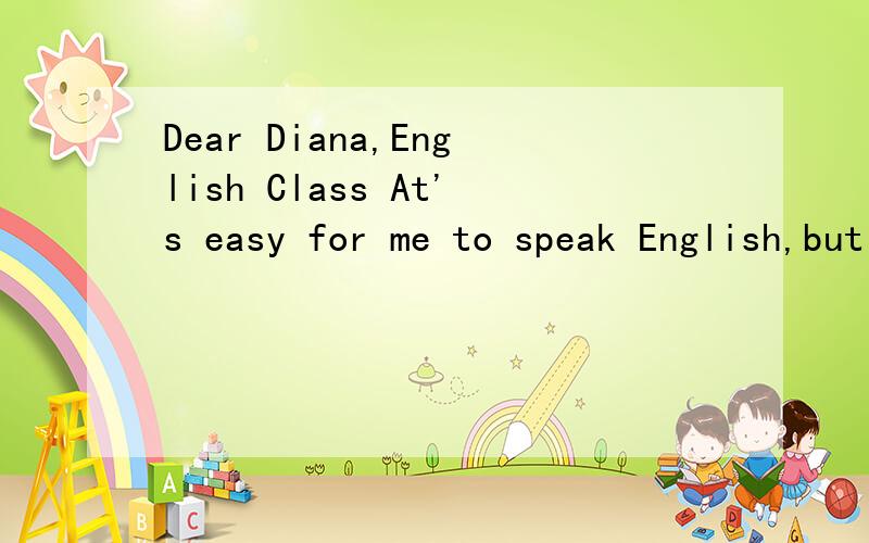 Dear Diana,English Class At's easy for me to speak English,but it's difficult for me to remember the new words.What can I do?