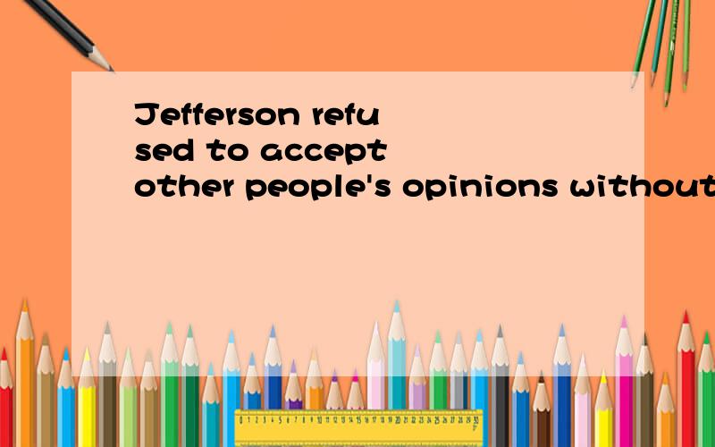 Jefferson refused to accept other people's opinions without careful thought.我开始个人理解为：杰斐逊绝不接受别人没有经过认真思考的意见好象正确的翻译是这样：未经过认真的思考,杰斐逊绝不接受别人