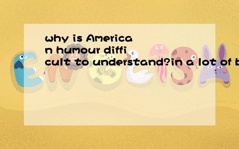 why is American humour difficult to understand?in a lot of books,I don't understandtheir laughing and homourous talking.why?