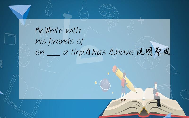 Mr.White with his firends ofen ___ a tirp.A.has B.have 说明原因.
