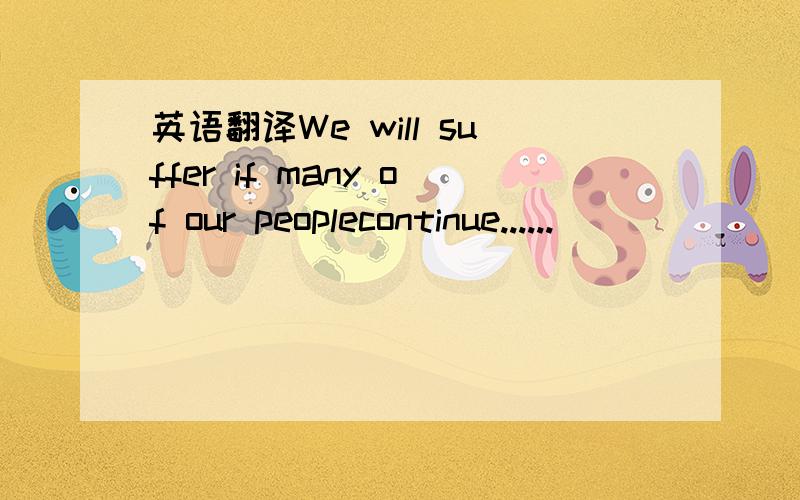 英语翻译We will suffer if many of our peoplecontinue......
