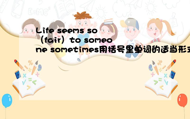 Life seems so （fair）to someone sometimes用括号里单词的适当形式填空