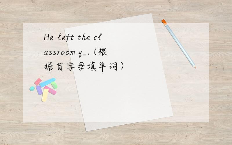 He left the classroom q_. (根据首字母填单词）