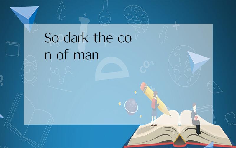 So dark the con of man