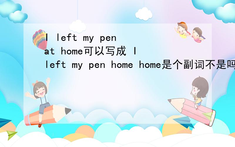I left my pen at home可以写成 I left my pen home home是个副词不是吗?