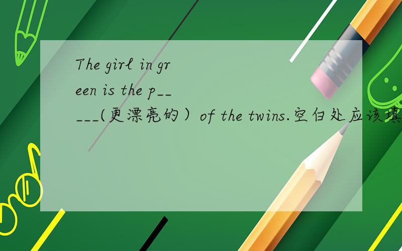 The girl in green is the p_____(更漂亮的）of the twins.空白处应该填什么?比较级还是最高级啊?两者之间应该是比较级吧,可是前面有个THE,好像又应该用最高级．