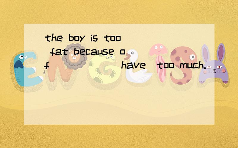 the boy is too fat because of _____(have)too much.