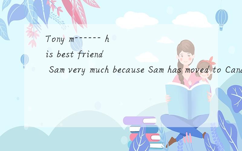 Tony m------ his best friend Sam very much because Sam has moved to Canada.