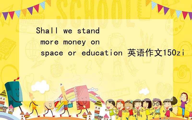 Shall we stand more money on space or education 英语作文150zi