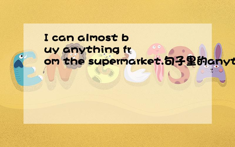 I can almost buy anything from the supermarket.句子里的anything为什么不用everything?肯定句不是应该用everthing吗= =