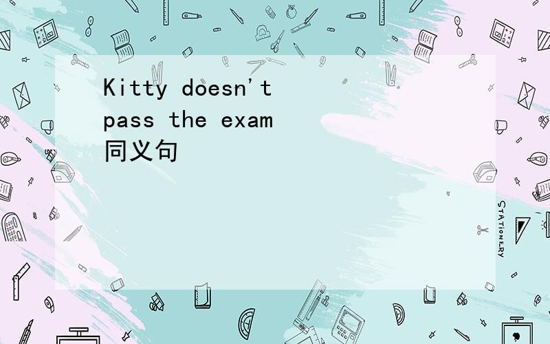 Kitty doesn't pass the exam 同义句