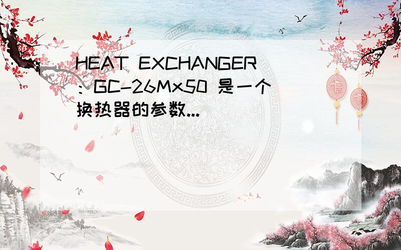 HEAT EXCHANGER：GC-26Mx50 是一个换热器的参数...