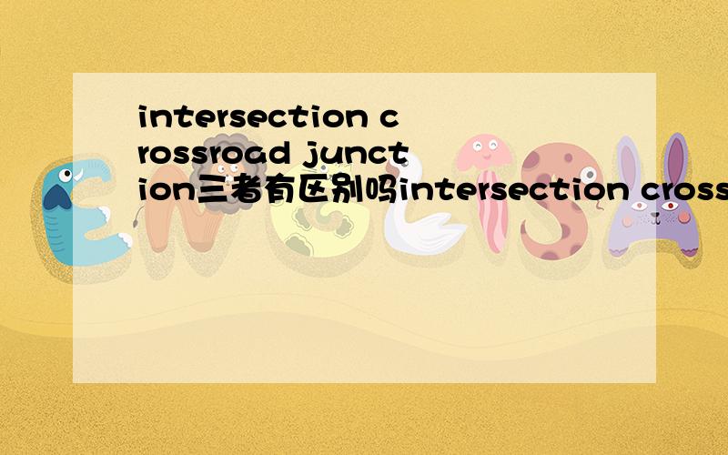 intersection crossroad junction三者有区别吗intersection crossroad junction表示交叉路口时有区别吗