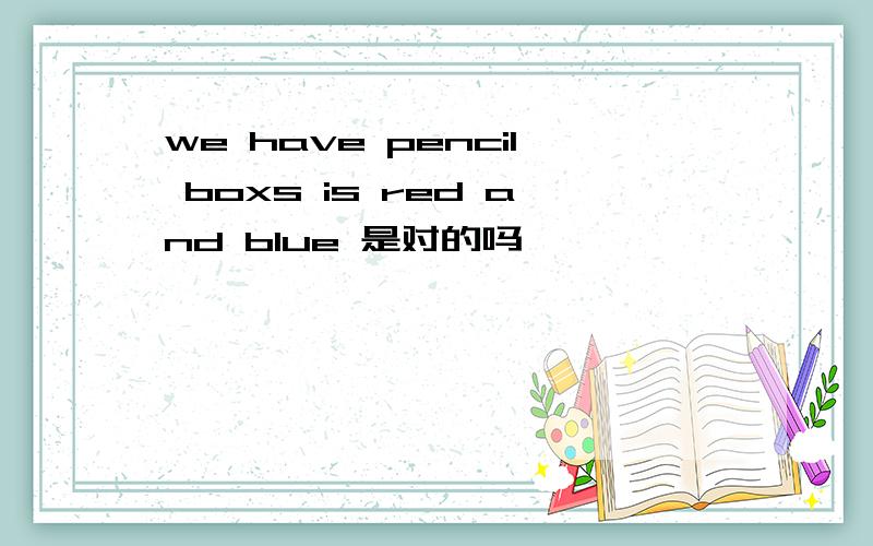 we have pencil boxs is red and blue 是对的吗