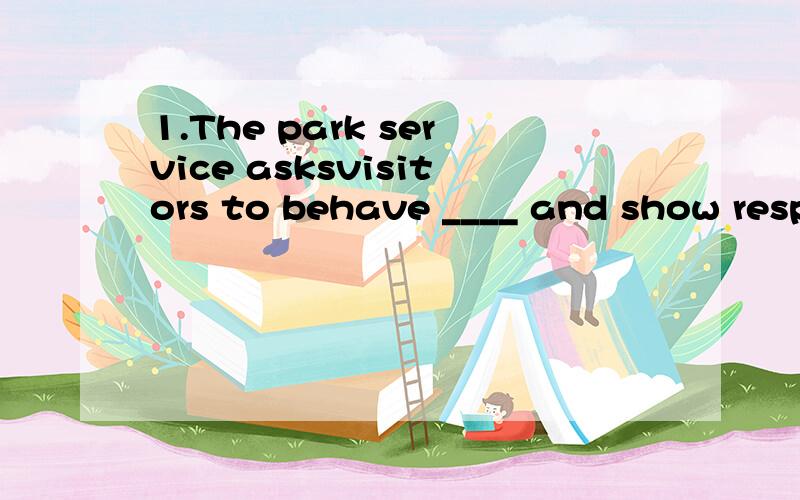 1.The park service asksvisitors to behave ____ and show respect for wildlifea responsiblyb responsiblec responsibilityd responsibilities2 public speaking experts agree that it is better to express simple ideas____ than to use complex structures with