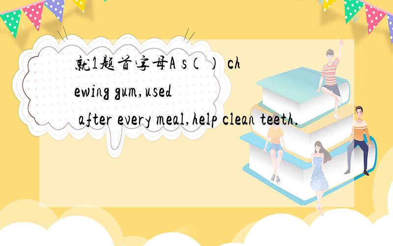 就1题首字母A s（） chewing gum,used after every meal,help clean teeth.