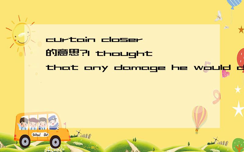 curtain closer的意思?I thought that any damage he would do would come at the end of the program and I could always salvage his poor performance through my 