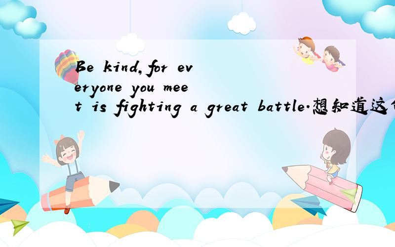 Be kind,for everyone you meet is fighting a great battle.想知道这句话是什么意思