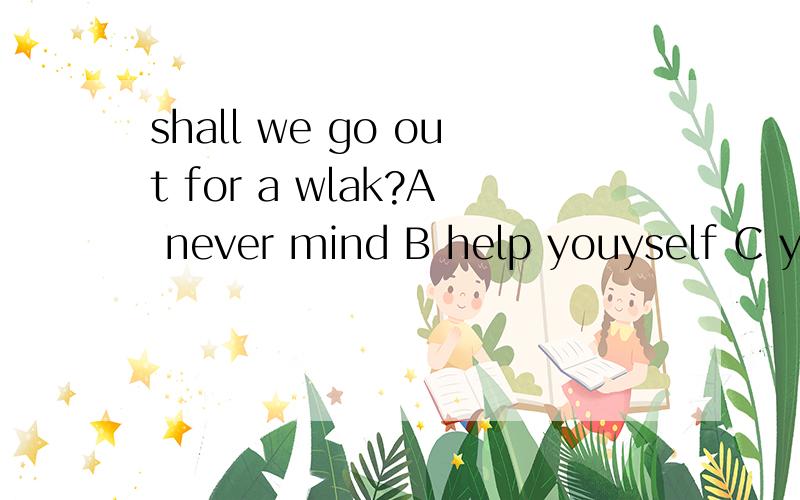 shall we go out for a wlak?A never mind B help youyself C you're welcome D good idea个人认为选A