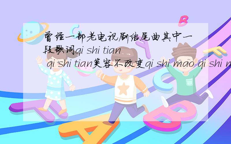 曾经一部老电视剧结尾曲其中一段歌词qi shi tian qi shi tian笑容不改变qi shi mao qi shi mao这部电视剧男主角是香港人 大概时间为1990--2002的产品 古装剧 带点法术效果 机关阵型 丹药