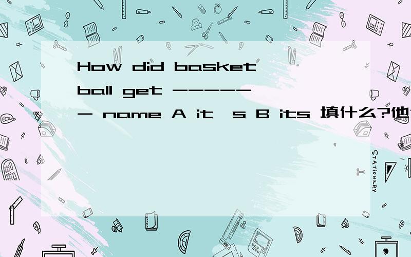 How did basketball get ------ name A it's B its 填什么?他们都有它的的意思呀