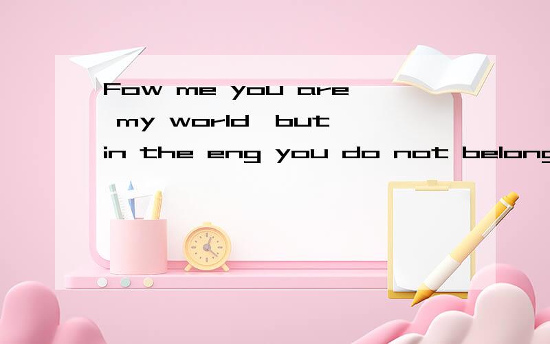 Fow me you are my world,but in the eng you do not belong to me!