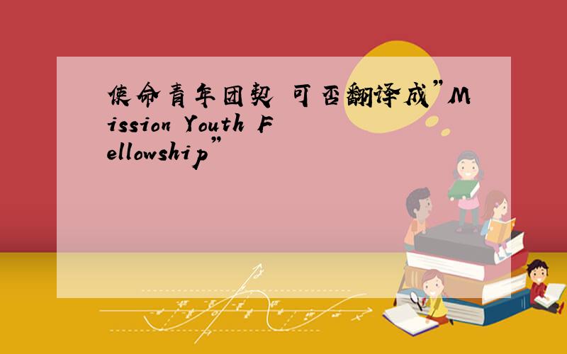 使命青年团契 可否翻译成”Mission Youth Fellowship”