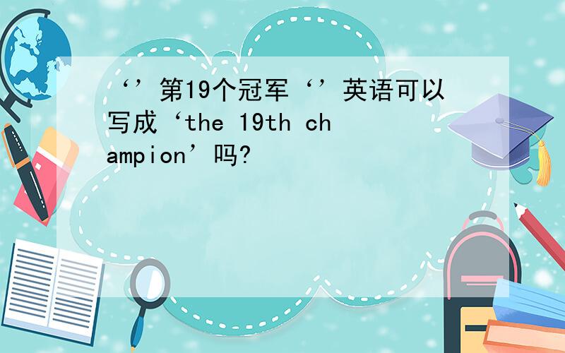 ‘’第19个冠军‘’英语可以写成‘the 19th champion’吗?