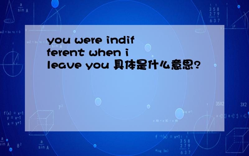 you were indifferent when i leave you 具体是什么意思?