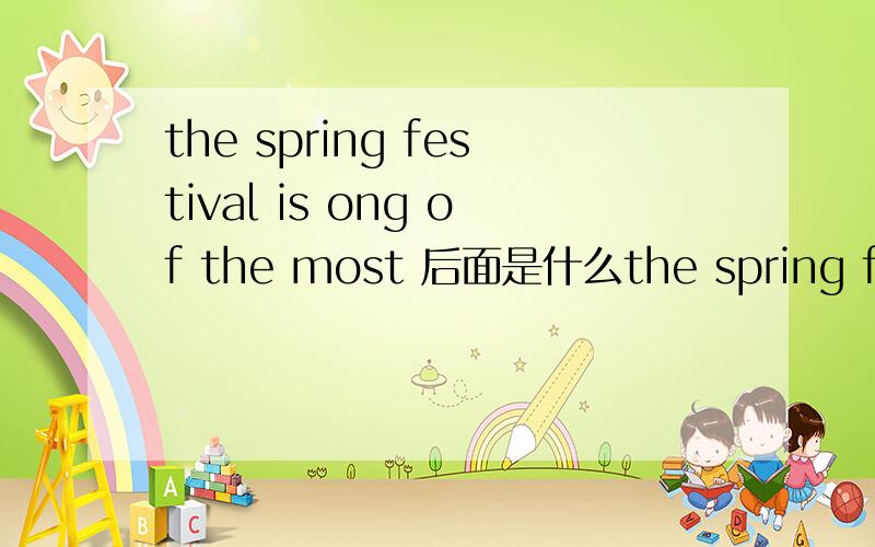 the spring festival is ong of the most 后面是什么the spring festival is ong of the most—— festival in china