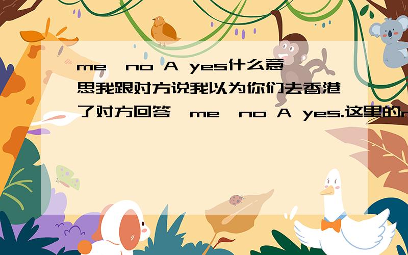 me,no A yes什么意思我跟对方说我以为你们去香港了对方回答,me,no A yes.这里的no A yes 怎么解释? A是个人名.ps：我知道什么意思,但我想知道该怎么理解这句话.