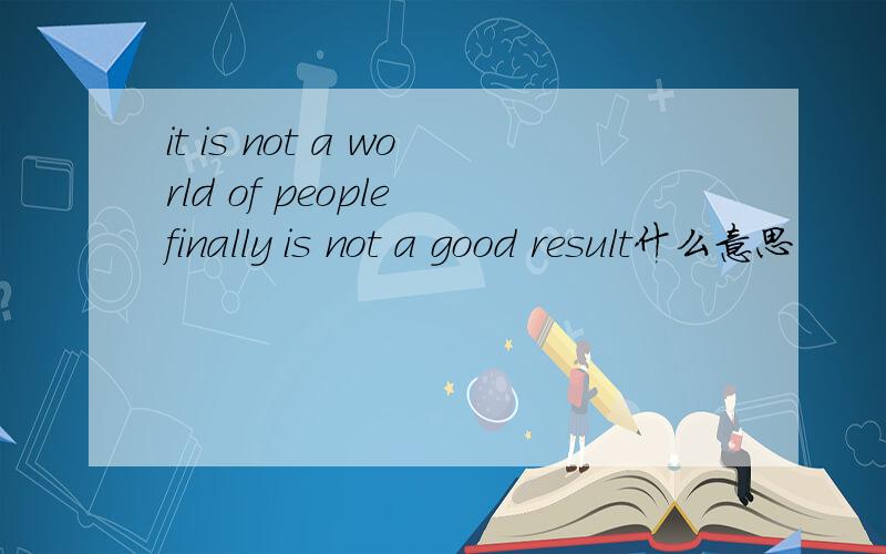 it is not a world of people finally is not a good result什么意思