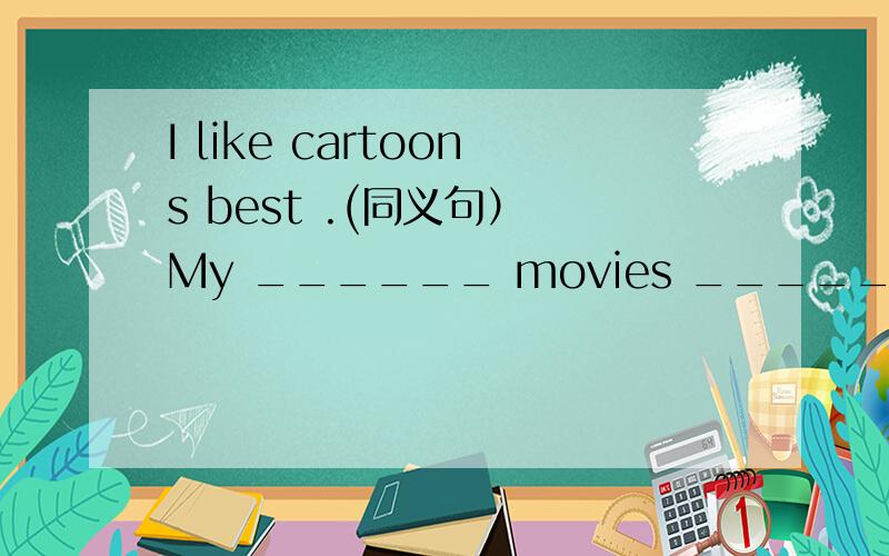 I like cartoons best .(同义句） My ______ movies _______ cartoons.
