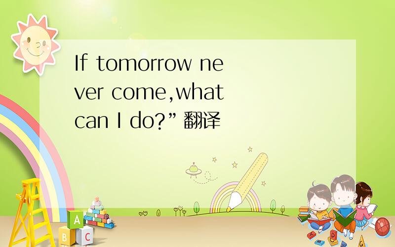 If tomorrow never come,what can I do?”翻译