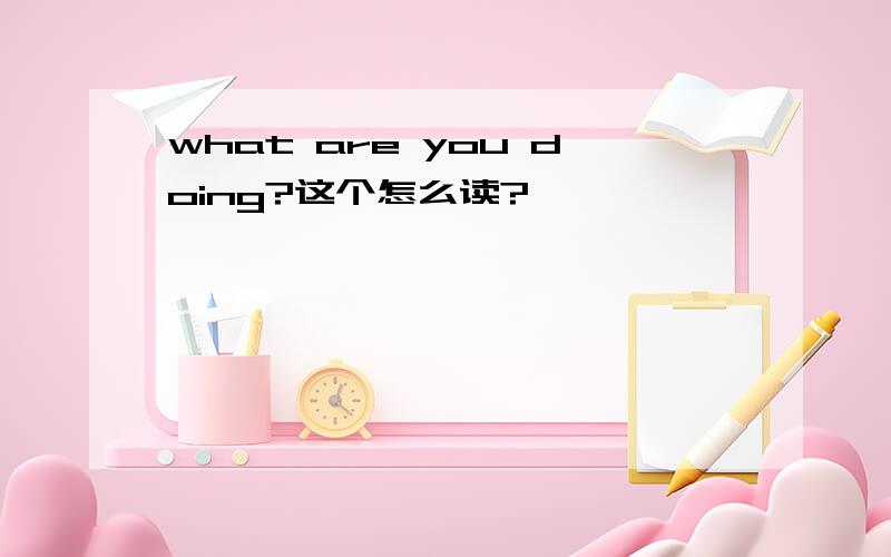 what are you doing?这个怎么读?