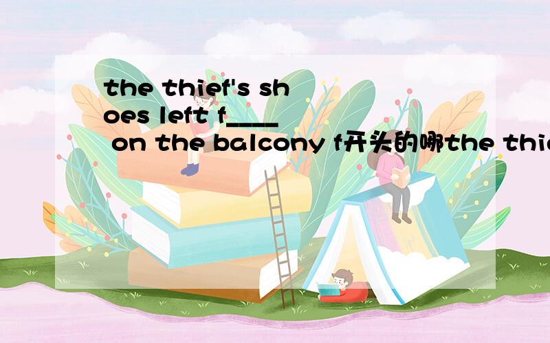 the thief's shoes left f____ on the balcony f开头的哪the thief's shoes left f____ on the balconyf开头的哪个单词?
