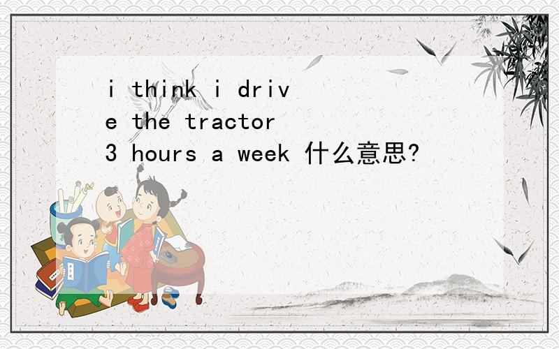 i think i drive the tractor 3 hours a week 什么意思?