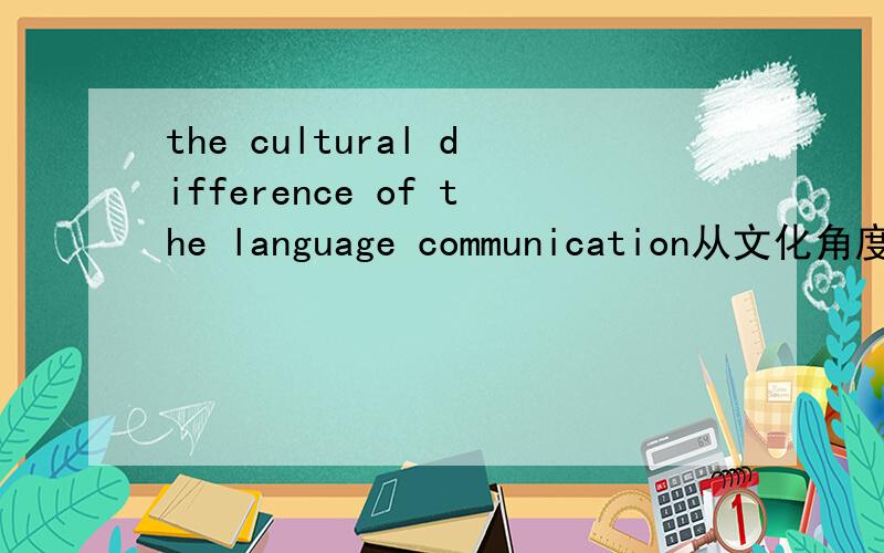 the cultural difference of the language communication从文化角度分析.1