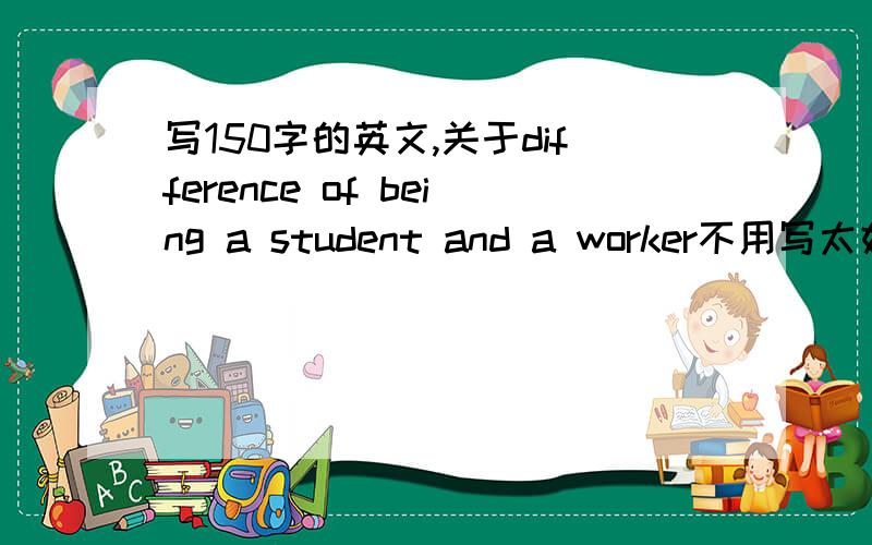 写150字的英文,关于difference of being a student and a worker不用写太好,字数要够.